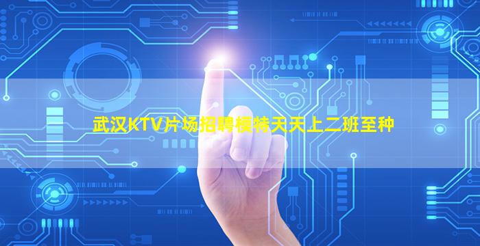 武汉KTV片场招聘模特天天上二班至种